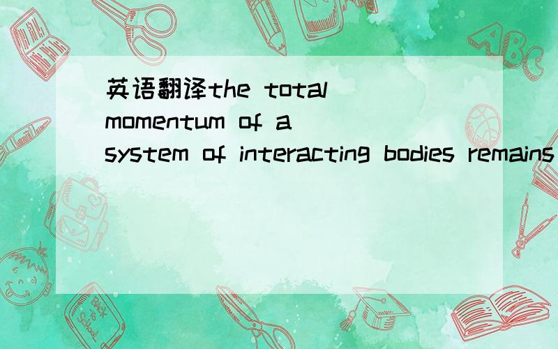 英语翻译the total momentum of a system of interacting bodies remains constant,providing no external force acts.the rate of change of momentum of a body is directly proportional to the ecternal force cting on the body and takes place in direction