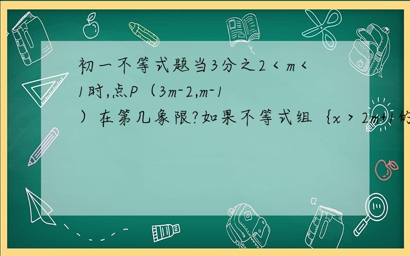 初一不等式题当3分之2＜m＜1时,点P（3m-2,m-1）在第几象限?如果不等式组｛x＞2m+1的解集是x大于-1,那么m的值是什么?x＞m+2