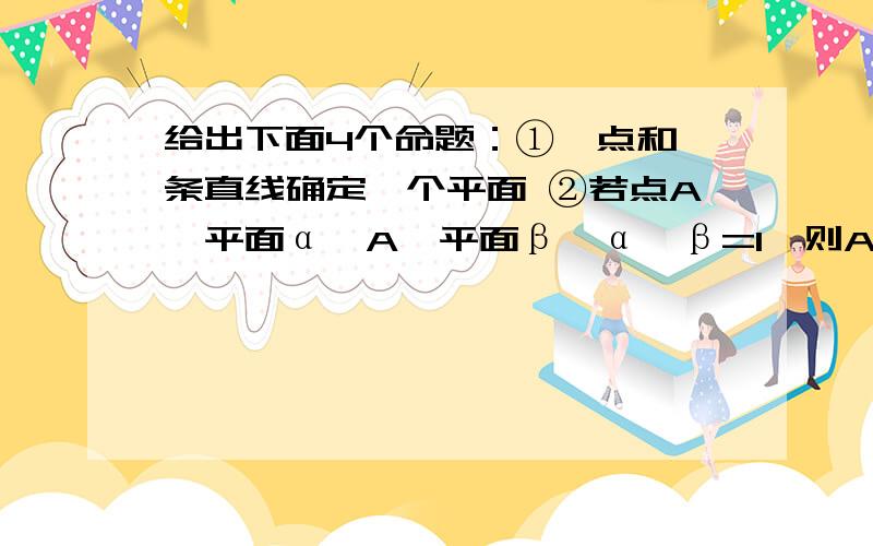 给出下面4个命题：①一点和一条直线确定一个平面 ②若点A∈平面α,A∈平面β,α∩β=l,则A∈l ③空间