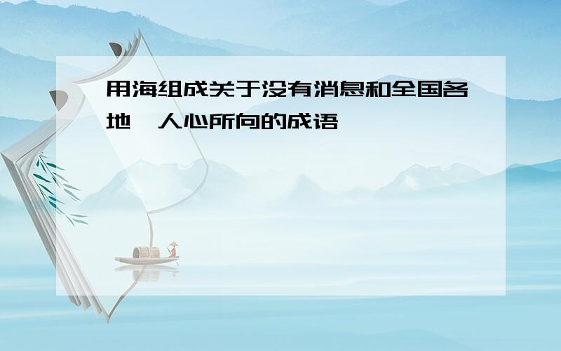 用海组成关于没有消息和全国各地,人心所向的成语