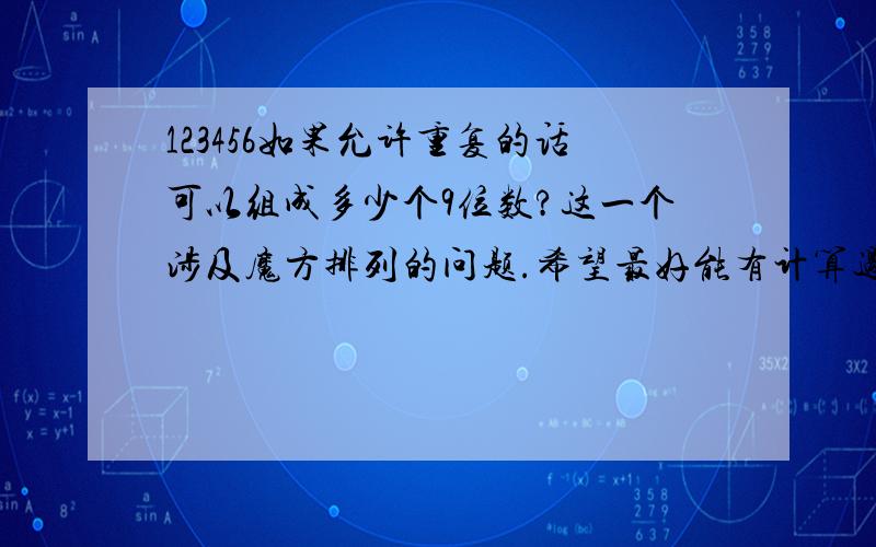 123456如果允许重复的话可以组成多少个9位数?这一个涉及魔方排列的问题.希望最好能有计算过程!因为我们在争辩魔方的组合排列可有几个的问题，所以再次热诚地邀请各位数学高手请来指教