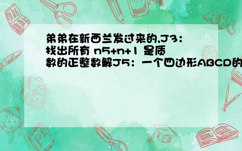 弟弟在新西兰发过来的,J3：找出所有 n5+n+1 是质数的正整数解J5：一个四边形ABCD的两条对角线在E点交叉,线AB=线CE,线BE=线AD,∠AED=∠BAD决定 BC：AD的比例J6：在一个派对里面,每一个人认识正好22