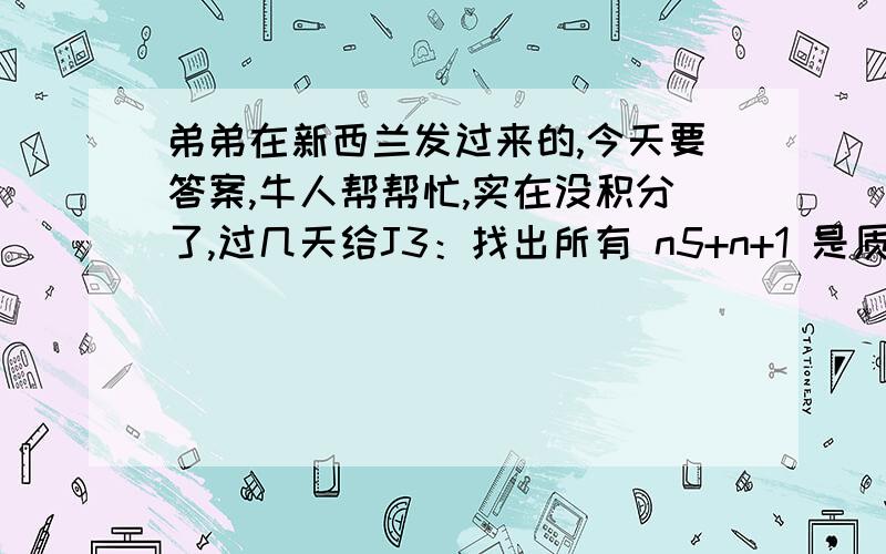 弟弟在新西兰发过来的,今天要答案,牛人帮帮忙,实在没积分了,过几天给J3：找出所有 n5+n+1 是质数的正整数解J5：一个四边形ABCD的两条对角线在E点交叉,线AB=线CE,线BE=线AD,∠AED=∠BAD决定 BC：AD