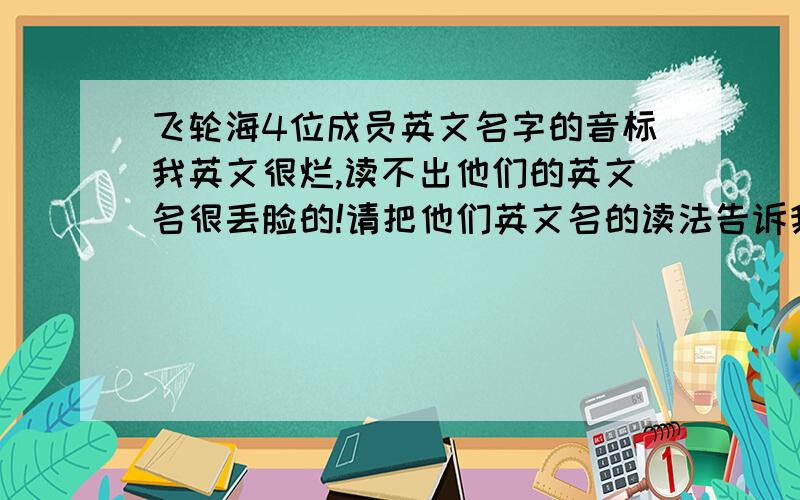 飞轮海4位成员英文名字的音标我英文很烂,读不出他们的英文名很丢脸的!请把他们英文名的读法告诉我吧!就像：Good=狗的 YES=噎死 English=应各类时