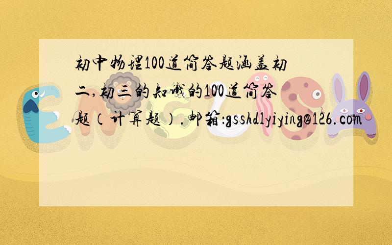 初中物理100道简答题涵盖初二,初三的知识的100道简答题（计算题）.邮箱：gsshdlyiying@126.com              各位，谢谢啦，我要试题，难度适中就可以