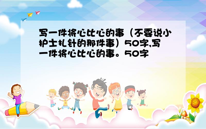 写一件将心比心的事（不要说小护士扎针的那件事）50字,写一件将心比心的事。50字