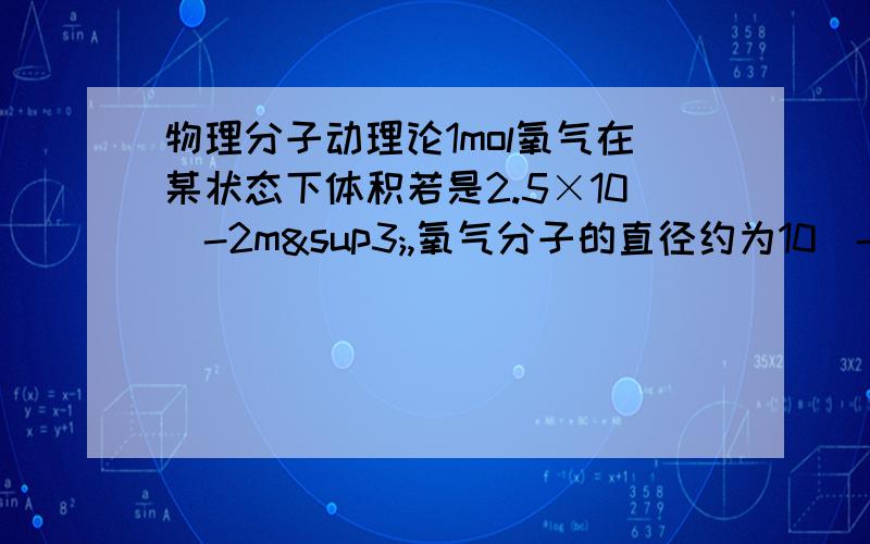 物理分子动理论1mol氧气在某状态下体积若是2.5×10^-2m³,氧气分子的直径约为10^-10m.由以上数据可以求出该状态下两个分子间的平均距离是分子直径的多少倍