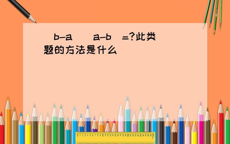 （b-a）（a-b）=?此类题的方法是什么