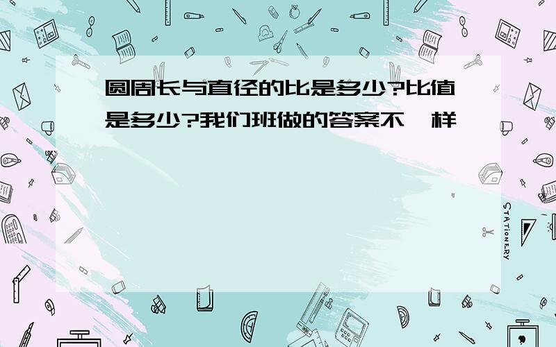 圆周长与直径的比是多少?比值是多少?我们班做的答案不一样