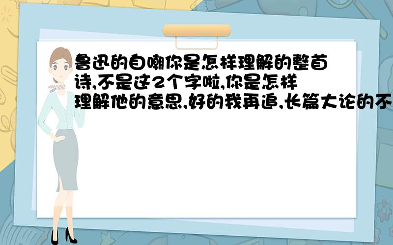 鲁迅的自嘲你是怎样理解的整首诗,不是这2个字啦,你是怎样理解他的意思,好的我再追,长篇大论的不要来,看都懒的看!—_—b注意啊注意啊注意啊注意啊是整首诗你是怎样理解的,不是说两个字