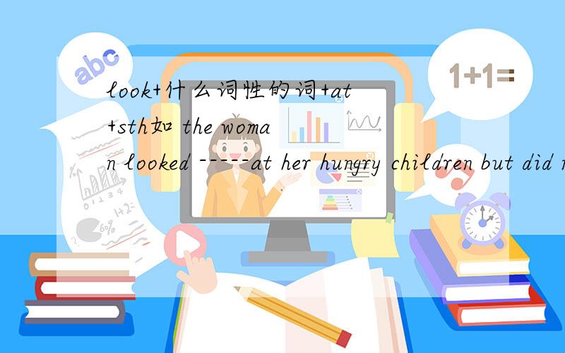 look+什么词性的词+at+sth如 the woman looked -----at her hungry children but did not know where to get any food.A.sad B.sadly C.worried D.angrily