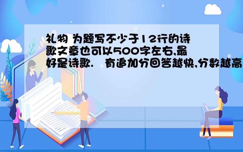 礼物 为题写不少于12行的诗歌文章也可以500字左右,最好是诗歌.   有追加分回答越快,分数越高,30号前最好,不要超过31号