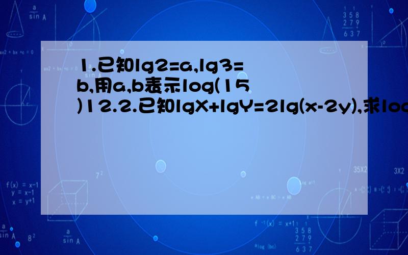 1.已知lg2=a,lg3=b,用a,b表示log(15)12.2.已知lgX+lgY=2lg(x-2y),求log(√2)x/y的值3.不利用计算机求lg^3(2)+lg^3(5)+3lg2*lg5的值