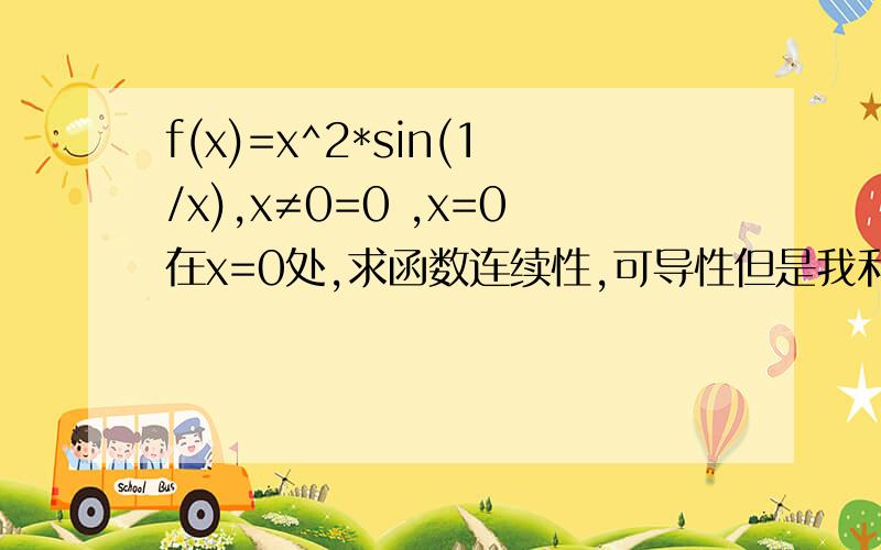 f(x)=x^2*sin(1/x),x≠0=0 ,x=0在x=0处,求函数连续性,可导性但是我利用了x→0时,sinx/x=1这个重要极限去算,就是分母多设一个x/x,把sin(1/x)去掉了,最后得出的是1.是不是我这个算法有问题呢?求导,最后得