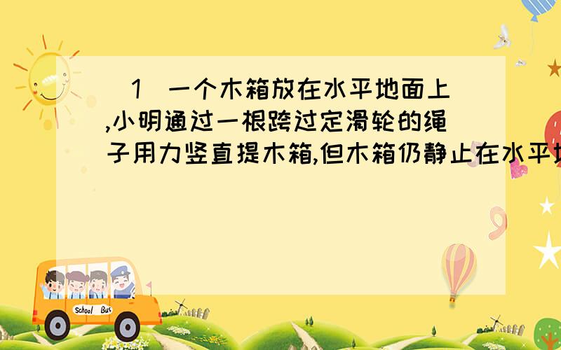 （1）一个木箱放在水平地面上,小明通过一根跨过定滑轮的绳子用力竖直提木箱,但木箱仍静止在水平地面上未动,为什么是：小明向下拉绳子的力越大,小明所受地面支持力越小?（2）在地球赤