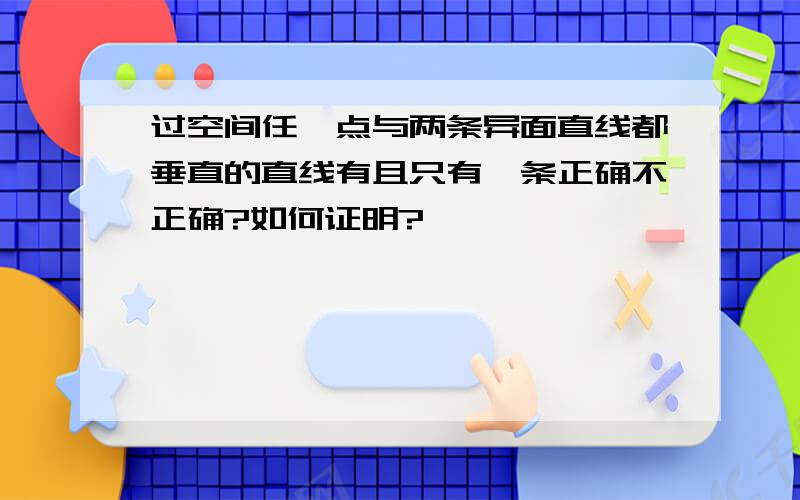 过空间任一点与两条异面直线都垂直的直线有且只有一条正确不正确?如何证明?