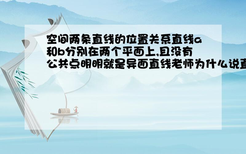 空间两条直线的位置关系直线a和b分别在两个平面上,且没有公共点明明就是异面直线老师为什么说直线a//交线.直线b//交线.所以直线a//直线b.所以不是异面直线呢?