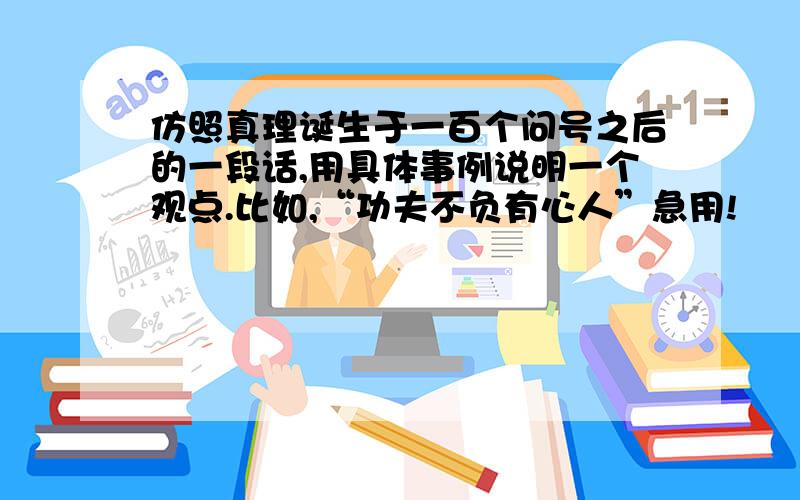 仿照真理诞生于一百个问号之后的一段话,用具体事例说明一个观点.比如,“功夫不负有心人”急用!