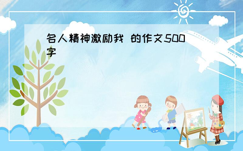 名人精神激励我 的作文500字