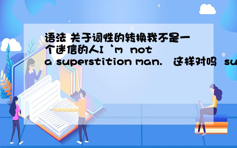 语法 关于词性的转换我不是一个迷信的人I‘m  not a superstition man.   这样对吗  superstition是名词 是否要找个形容词结构的词来形容man  还是说 前面有个 not a  所以后面的 superstition man 可以看成