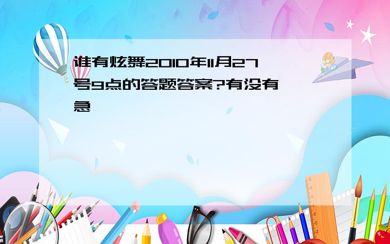 谁有炫舞2010年11月27号9点的答题答案?有没有咯,急