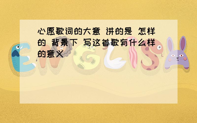 心愿歌词的大意 讲的是 怎样的 背景下 写这首歌有什么样的意义