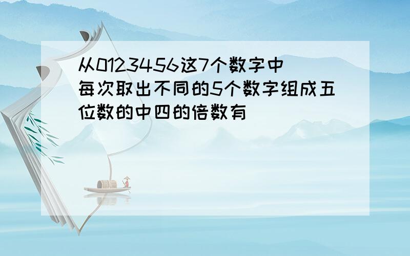 从0123456这7个数字中每次取出不同的5个数字组成五位数的中四的倍数有