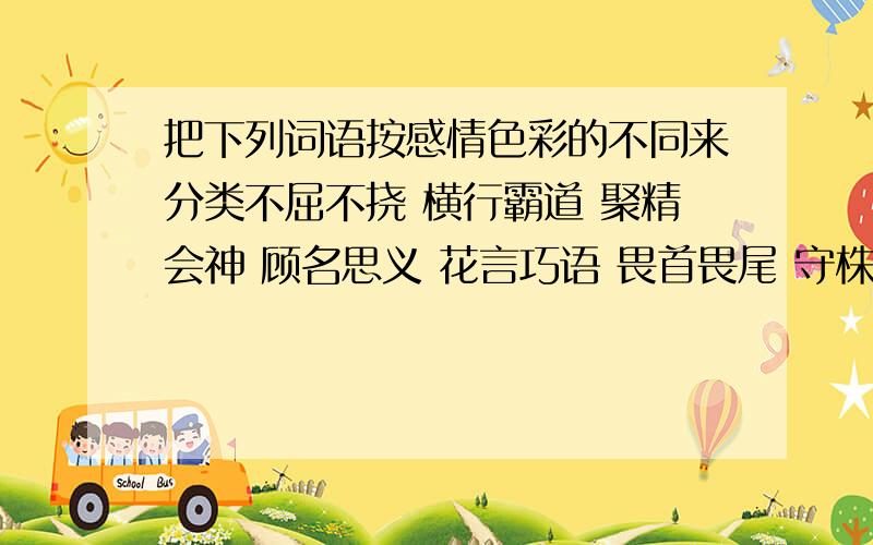 把下列词语按感情色彩的不同来分类不屈不挠 横行霸道 聚精会神 顾名思义 花言巧语 畏首畏尾 守株待兔 胡编乱造 门庭若市 绿水青山 临危不惧 漫山遍野 赤胆忠心 大公无私 曲意逢迎褒义