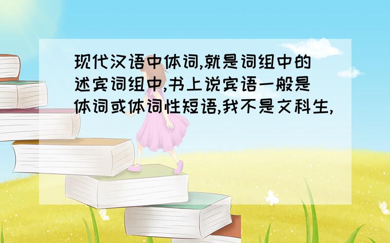 现代汉语中体词,就是词组中的述宾词组中,书上说宾语一般是体词或体词性短语,我不是文科生,