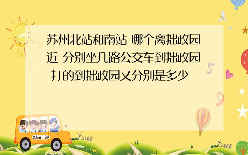 苏州北站和南站 哪个离拙政园近 分别坐几路公交车到拙政园 打的到拙政园又分别是多少