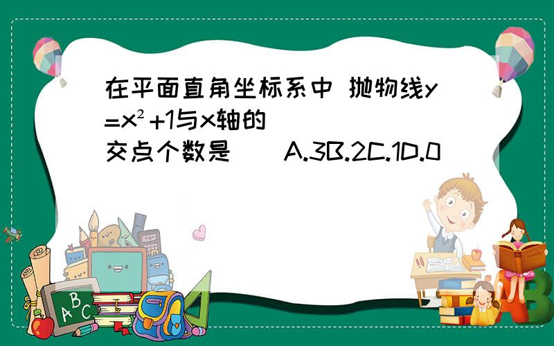 在平面直角坐标系中 抛物线y=x²+1与x轴的交点个数是（）A.3B.2C.1D.0