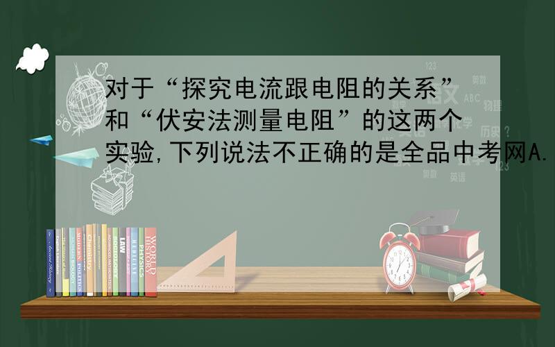 对于“探究电流跟电阻的关系”和“伏安法测量电阻”的这两个实验,下列说法不正确的是全品中考网A.它们都是采用控制变量的研究方法B.它们的实验电路在教科书中是相同的C.前者多次测量