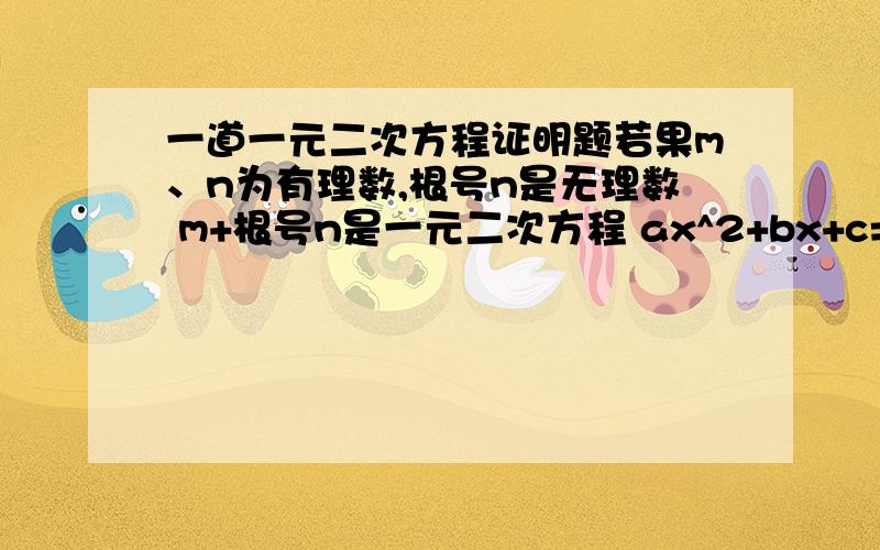 一道一元二次方程证明题若果m、n为有理数,根号n是无理数 m+根号n是一元二次方程 ax^2+bx+c=0(a不等于0）的一个根 ,那么m-根号n也一定是方程的一个根那如果a是无理数呢