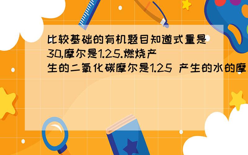 比较基础的有机题目知道式量是30,摩尔是1.25.燃烧产生的二氧化碳摩尔是1.25 产生的水的摩尔是1.25 答案是CH2O请问怎么来的