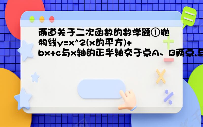 两道关于二次函数的数学题①抛物线y=x^2(x的平方)+bx+c与x轴的正半轴交于点A、B两点,与y轴交于点C,且线段AB的长为1,三角形ABC的面积为1,则b的值为_____?②关于x的一元二次方程x^2-x-n=0没有实数根