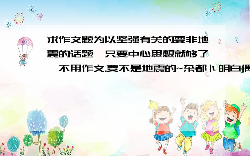 求作文题为以坚强有关的要非地震的话题,只要中心思想就够了,不用作文.要不是地震的~杂都卜明白偶的意思尼~