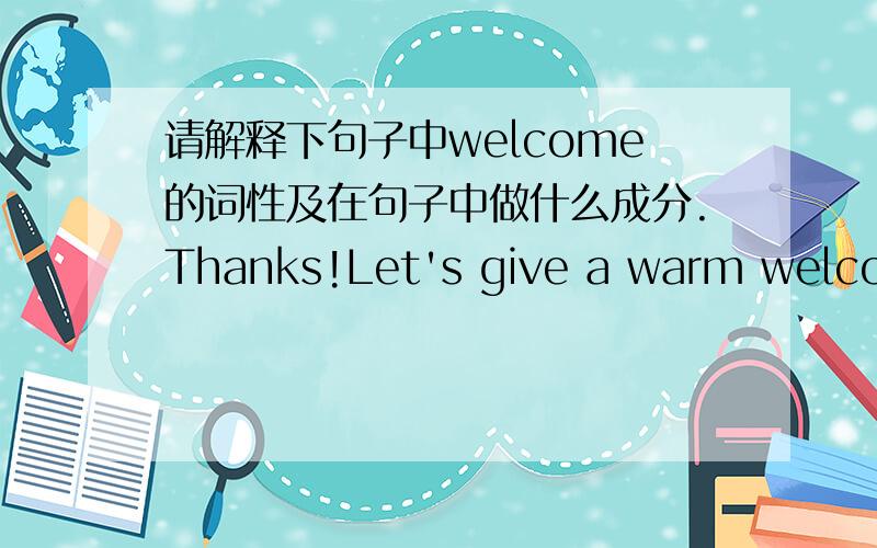 请解释下句子中welcome的词性及在句子中做什么成分.Thanks!Let's give a warm welcome to Jenny.