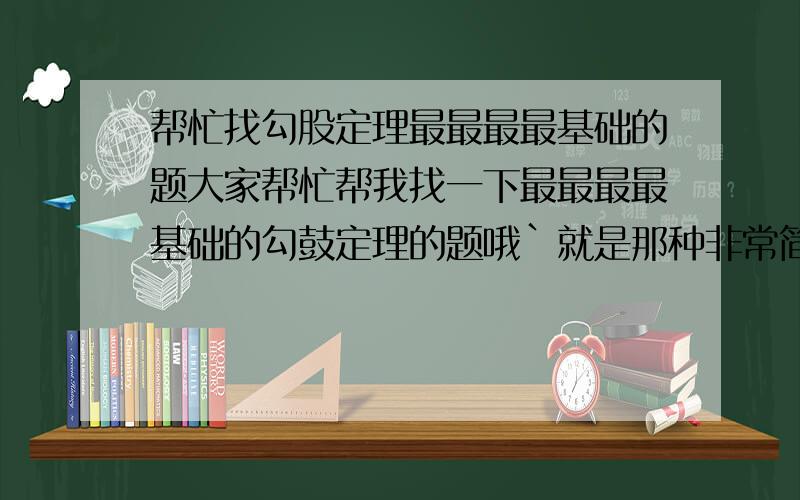 帮忙找勾股定理最最最最基础的题大家帮忙帮我找一下最最最最基础的勾鼓定理的题哦`就是那种非常简单~N极简单的那种题`共 17 小题,如果可以,把答案写上也是最好啦!`