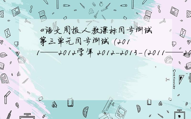 《语文周报.人教课标同步测试 第三单元同步测试 （2011——2012学年 2012-2013-（2011——2012学年 2012-2013-B2错了错了，是（2011---2012学年 2012-23-B2