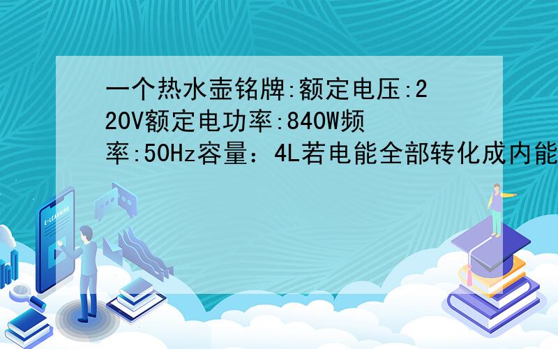 一个热水壶铭牌:额定电压:220V额定电功率:840W频率:50Hz容量：4L若电能全部转化成内能、则将一壶水20摄氏度烧开要多少电能?【在标准大气压下】