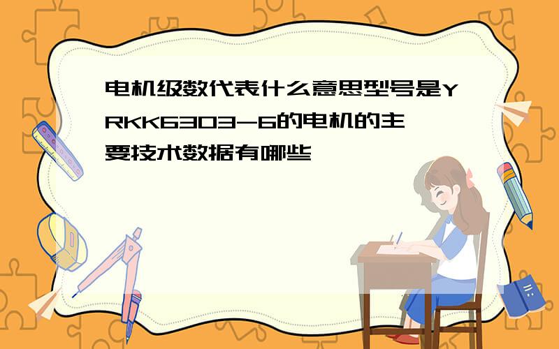 电机级数代表什么意思型号是YRKK6303-6的电机的主要技术数据有哪些