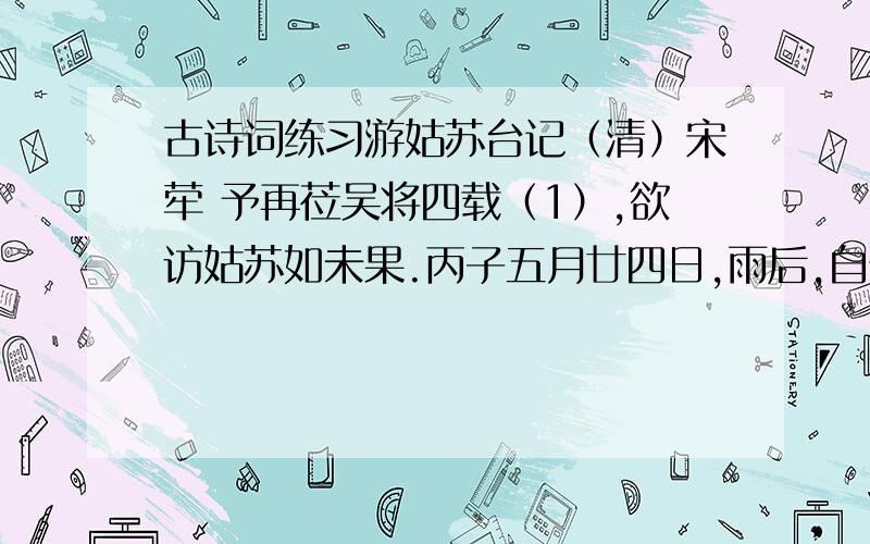 古诗词练习游姑苏台记（清）宋荦 予再莅吴将四载（1）,欲访姑苏如未果.丙子五月廿四日,雨后,自胥江（2）泛舟出日晖桥,观农夫插莳,妇子满田塍,泥滓被体,桔槔与歌声相答,其劳苦殊甚.迤逦