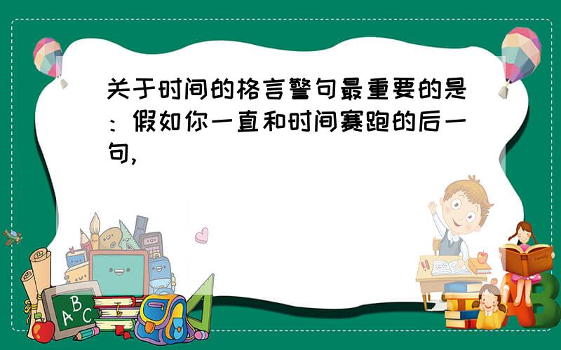 关于时间的格言警句最重要的是：假如你一直和时间赛跑的后一句,