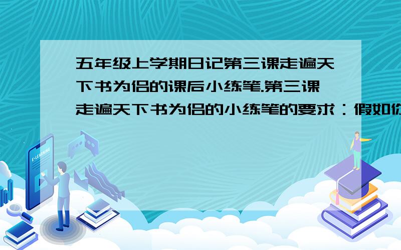 五年级上学期日记第三课走遍天下书为侣的课后小练笔.第三课走遍天下书为侣的小练笔的要求：假如你独自旅行,你会带上什么东西呢?仿照课文,写一些你自己的想法.