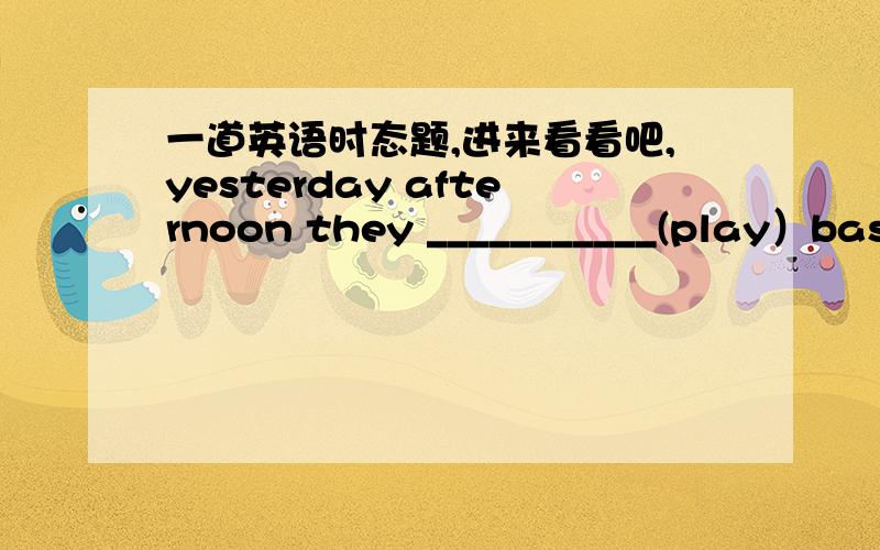 一道英语时态题,进来看看吧,yesterday afternoon they ___________(play）basketball with their English teacher.我填的是were playing 答案是played那么此时怎么判断如何使用一般过去时和过去进行时呢?