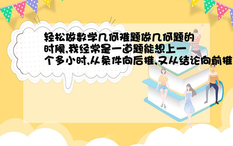 轻松做数学几何难题做几何题的时候,我经常是一道题能想上一个多小时,从条件向后推,又从结论向前推,就是没有思路,最后一看答案,原来是在原图的基础上添加几条辅助线.谁能告诉我应该在