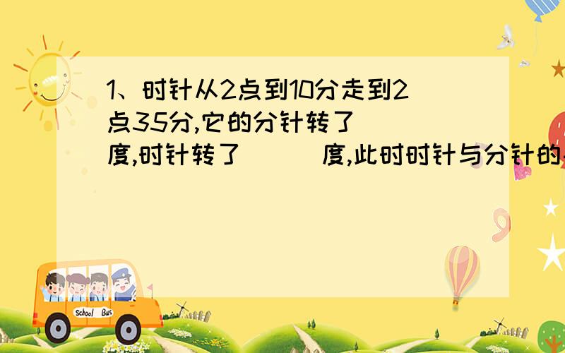 1、时针从2点到10分走到2点35分,它的分针转了___度,时针转了___度,此时时针与分针的夹角是___度.2、79.36°=___°____′___″ 27°14′24″=____度3、用边长为1的正方形纸片,剪出一幅七巧板,并将其拼