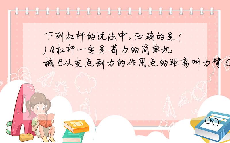 下列杠杆的说法中,正确的是（） A杠杆一定是省力的简单机械 B从支点到力的作用点的距离叫力臂 C通过力的作用点沿力的方向所画的直线,叫力的作用点