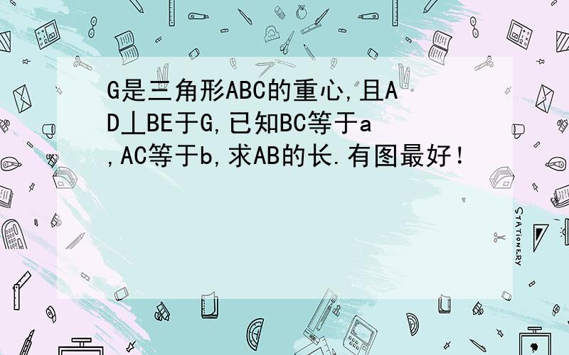 G是三角形ABC的重心,且AD丄BE于G,已知BC等于a,AC等于b,求AB的长.有图最好！