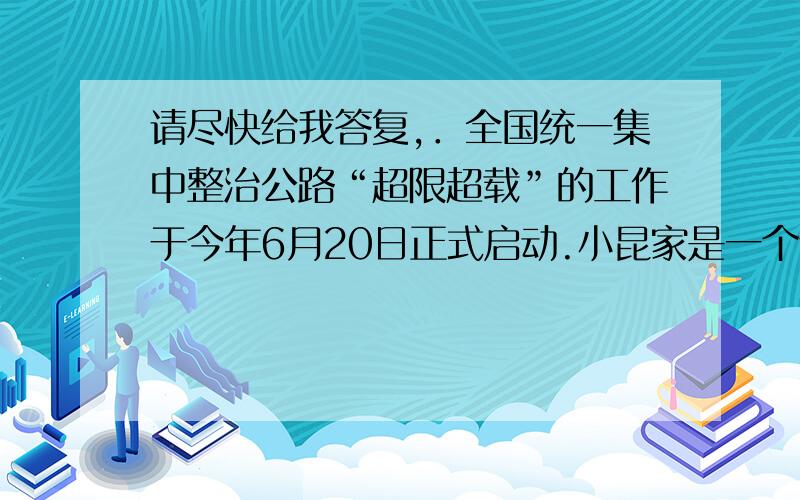 请尽快给我答复,．全国统一集中整治公路“超限超载”的工作于今年6月20日正式启动.小昆家是一个个体运输户,最近签订了一份为某建筑工地运送大理石和木材的合同.他家汽车的最大运载量